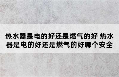 热水器是电的好还是燃气的好 热水器是电的好还是燃气的好哪个安全